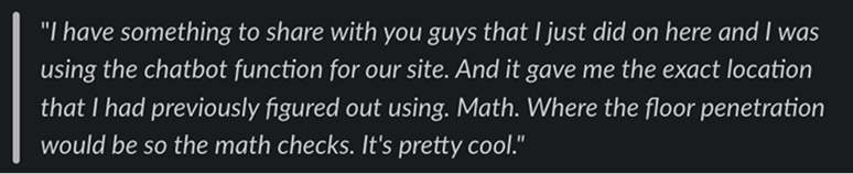I have something to share with you guys that I just did on here and I was using the chatbot function for our site. And it gave me the exact location that I had previously figured out using Math. Where the floor penetration would be so the math checks. It’s pretty cool.