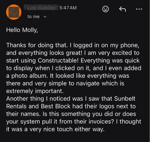Hello Molly, thanks for doing that. I logged in on my phone, and everything looks great! I am very excited to start using Constructable! Everything was quick to display, and I even added a photo album. It looked like everything was there and very simple to navigate which is extremely important. I also noticed Sunbelt Rentals and Best Block had their logos next to their names.